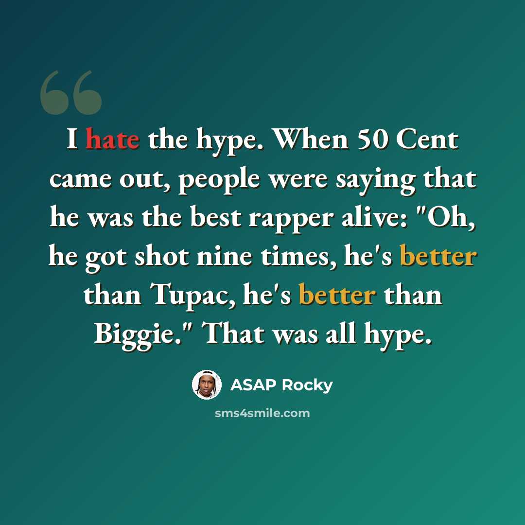“I hate the hype. When 50 Cent came out, people were saying that he was the best rapper alive: "Oh, he got shot nine times, he's better than Tupac, he's better than Biggie." That was all hype.” quote by ASAP Rocky