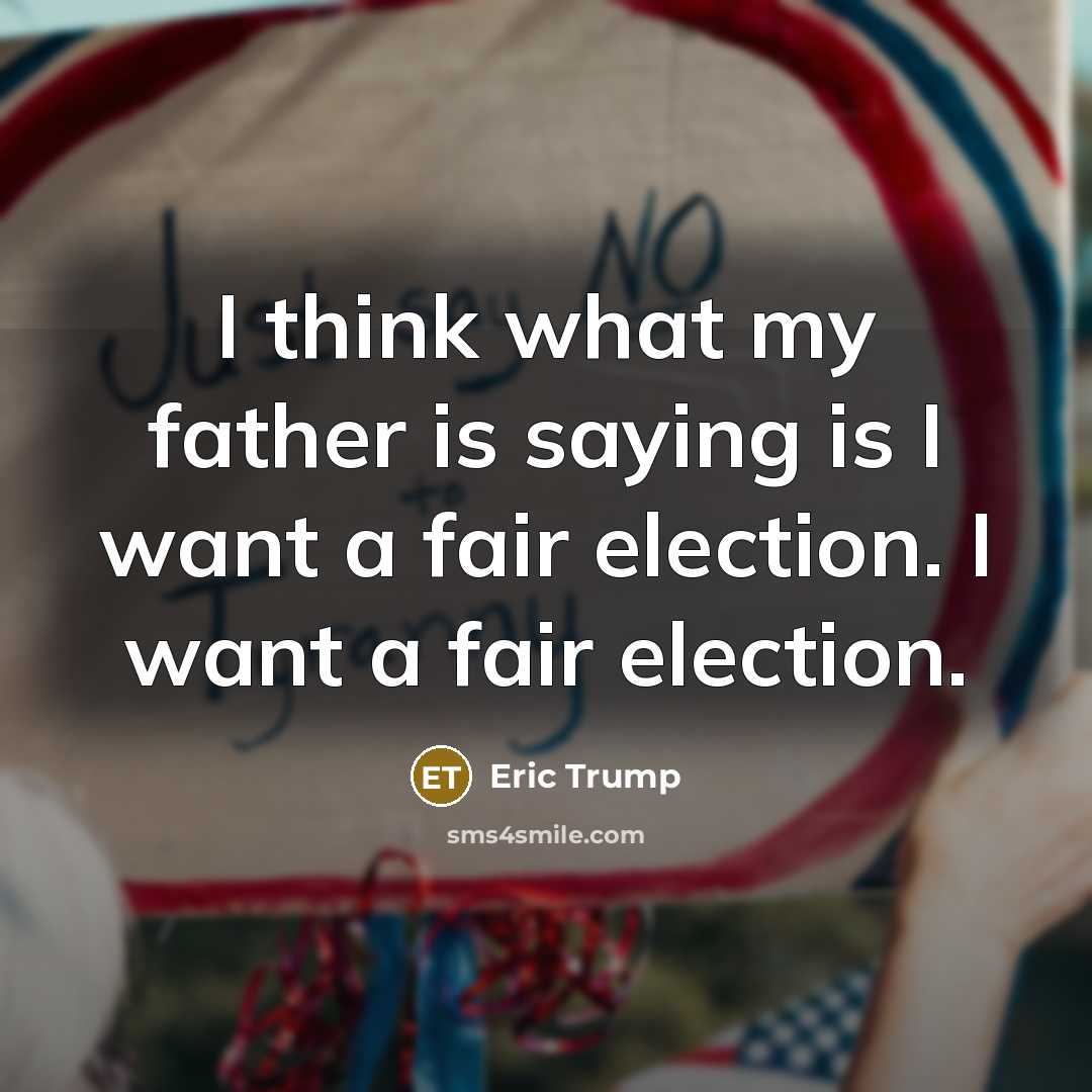 “I think what my father is saying is I want a fair election. I want a fair election.” quote by Eric Trump