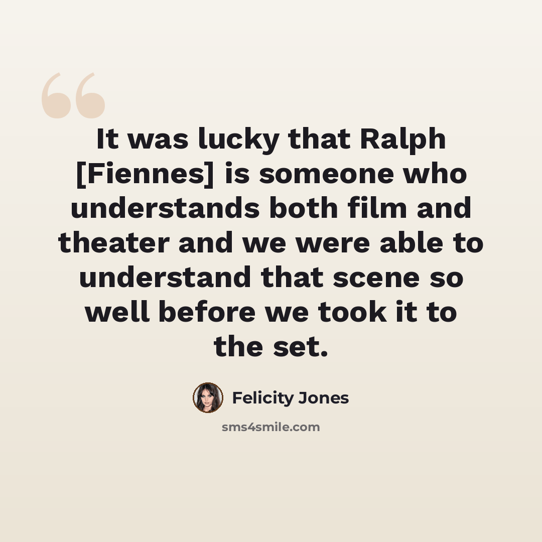 “It was lucky that Ralph [Fiennes] is someone who understands both film and theater and we were able to understand that scene so well before we took it to the set.” quote by Felicity Jones