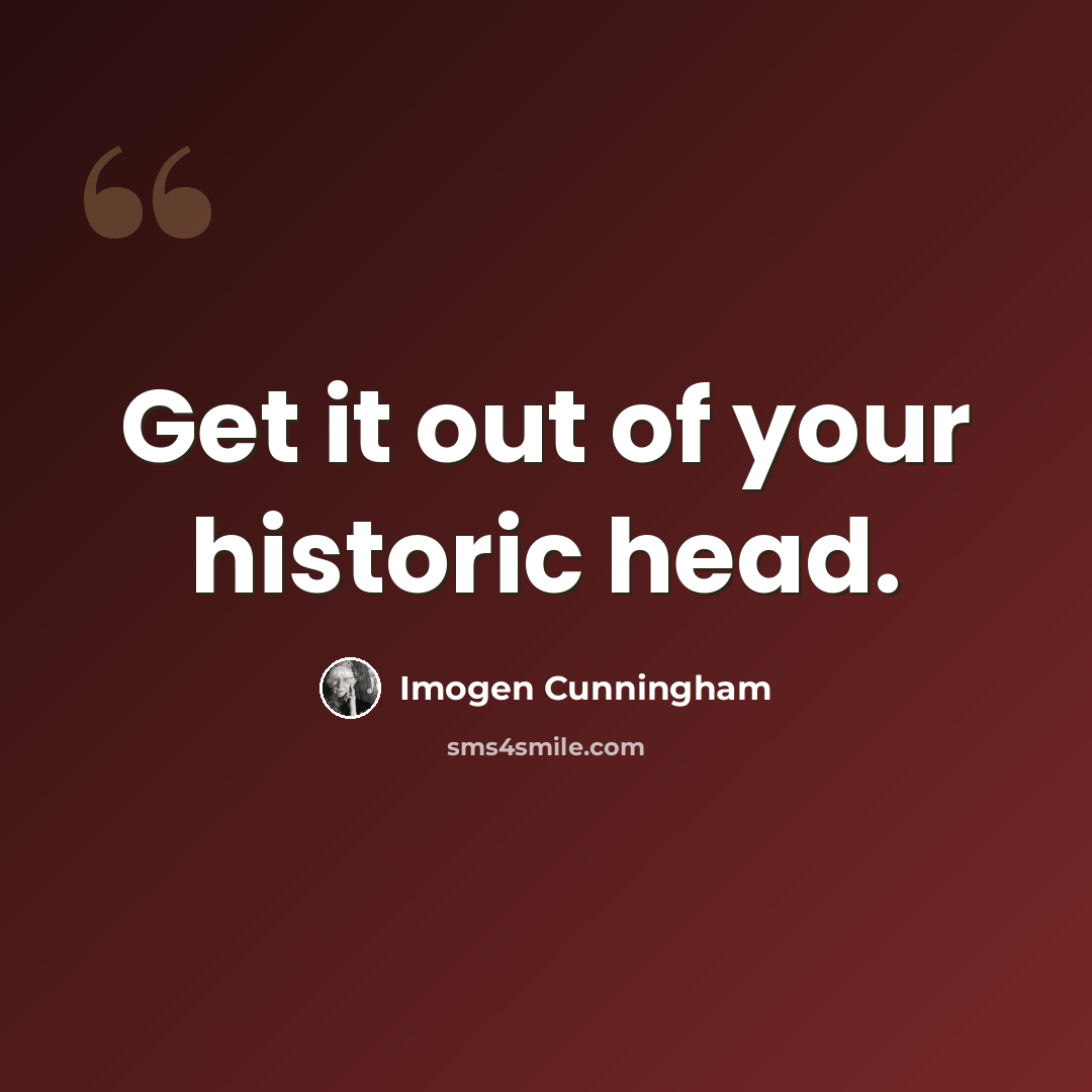 “Get it out of your historic head.” quote by Imogen Cunningham