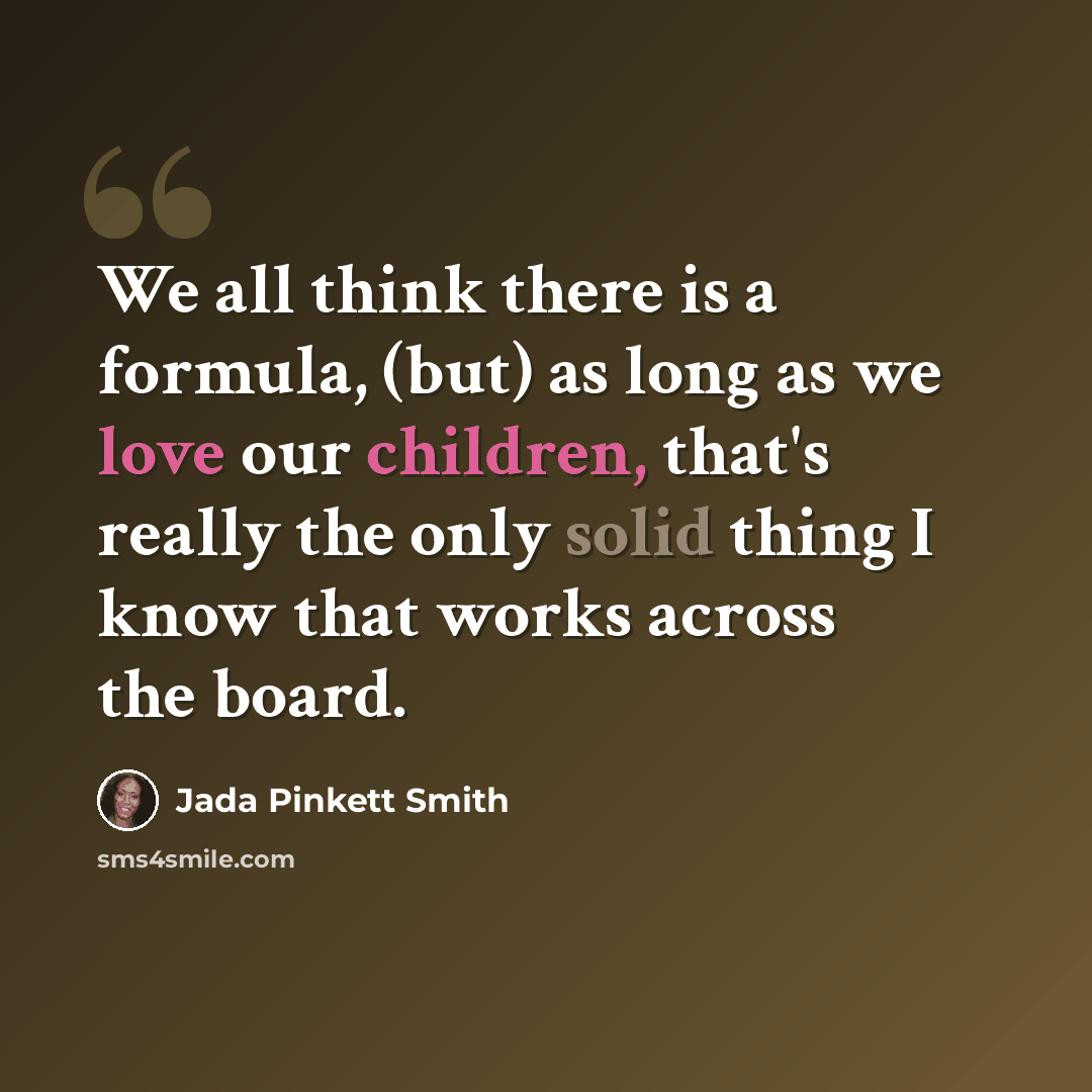 “We all think there is a formula, (but) as long as we love our children, that's really the only solid thing I know that works across the board.” quote by Jada Pinkett Smith