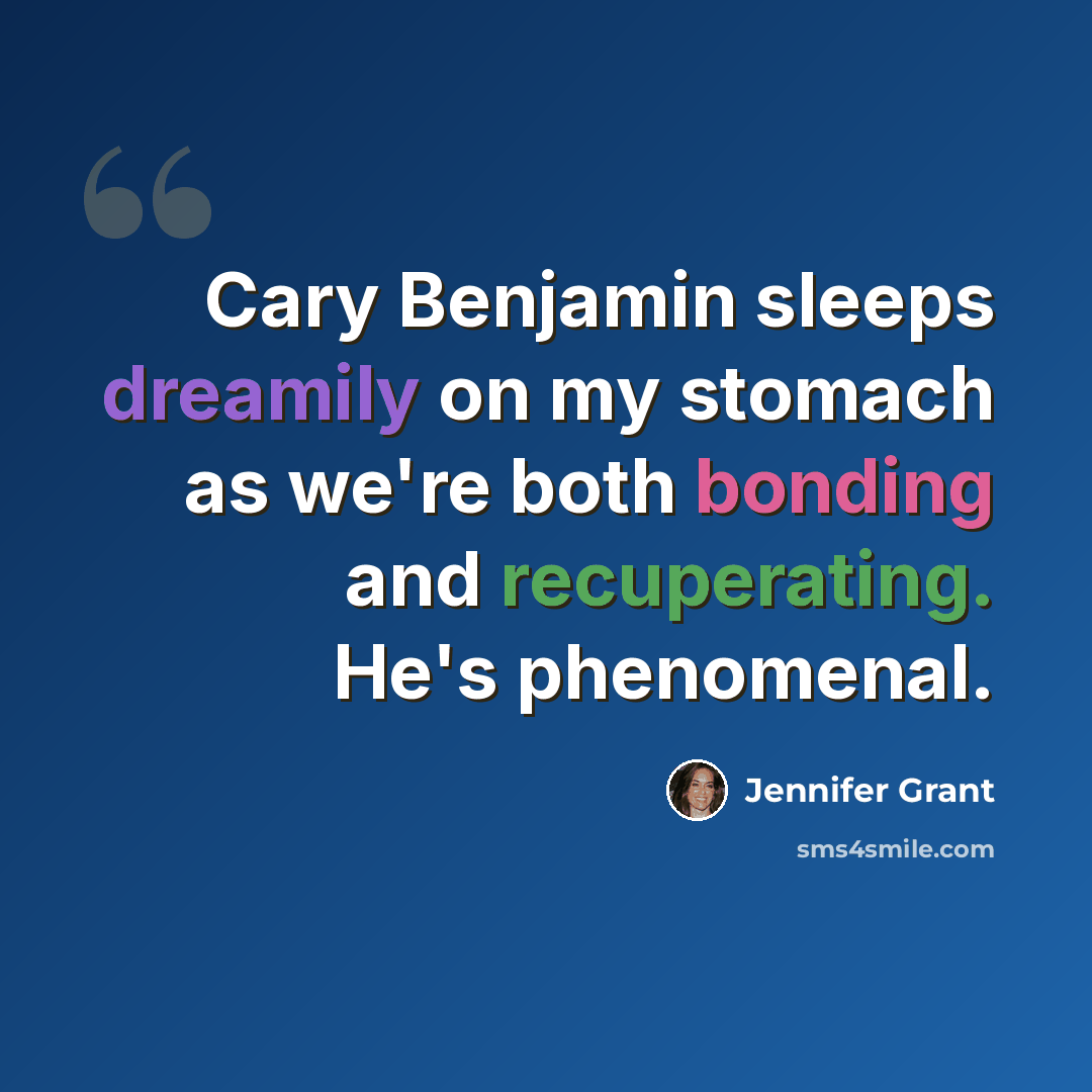 “Cary Benjamin sleeps dreamily on my stomach as we're both bonding and recuperating. He's phenomenal.” quote by Jennifer Grant