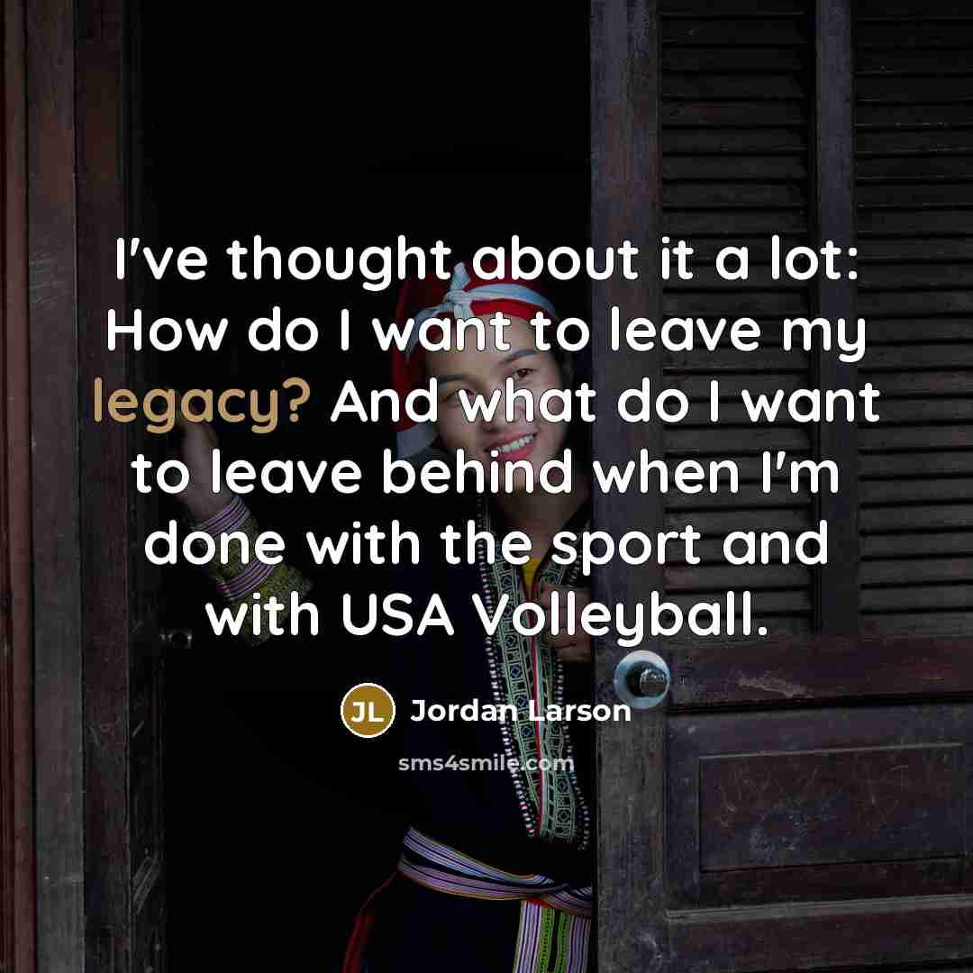 “I've thought about it a lot: How do I want to leave my legacy? And what do I want to leave behind when I'm done with the sport and with USA Volleyball.” quote by Jordan Larson