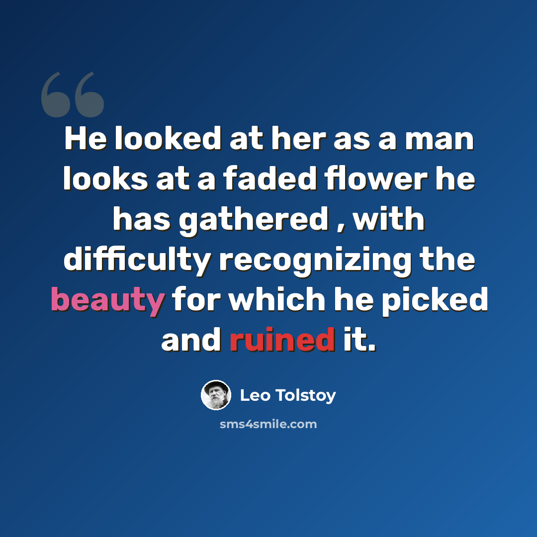 “He looked at her as a man looks at a faded flower he has gathered , with difficulty recognizing the beauty for which he picked and ruined it.” quote by Leo Tolstoy
