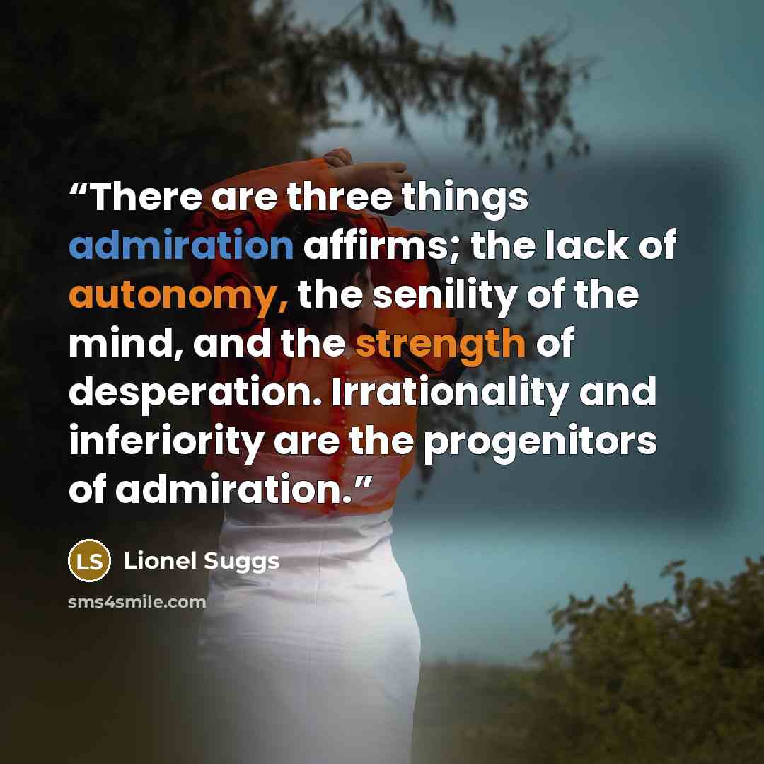 “There are three things admiration affirms; the lack of autonomy, the senility of the mind, and the strength of desperation. Irrationality and inferiority are the progenitors of admiration.” quote by Lionel Suggs