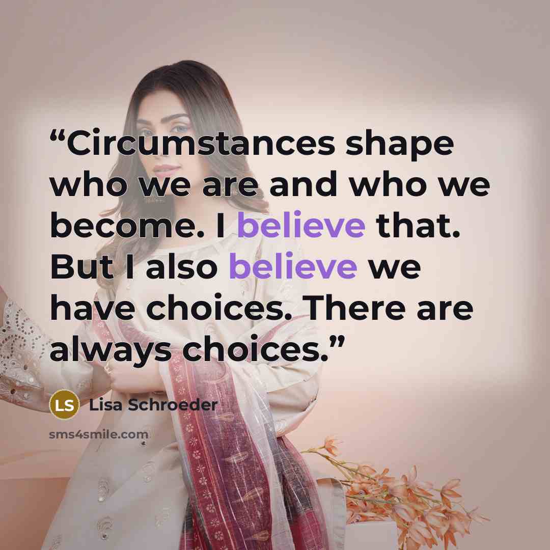 “Circumstances shape who we are and who we become. I believe that. But I also believe we have choices. There are always choices.” quote by Lisa Schroeder