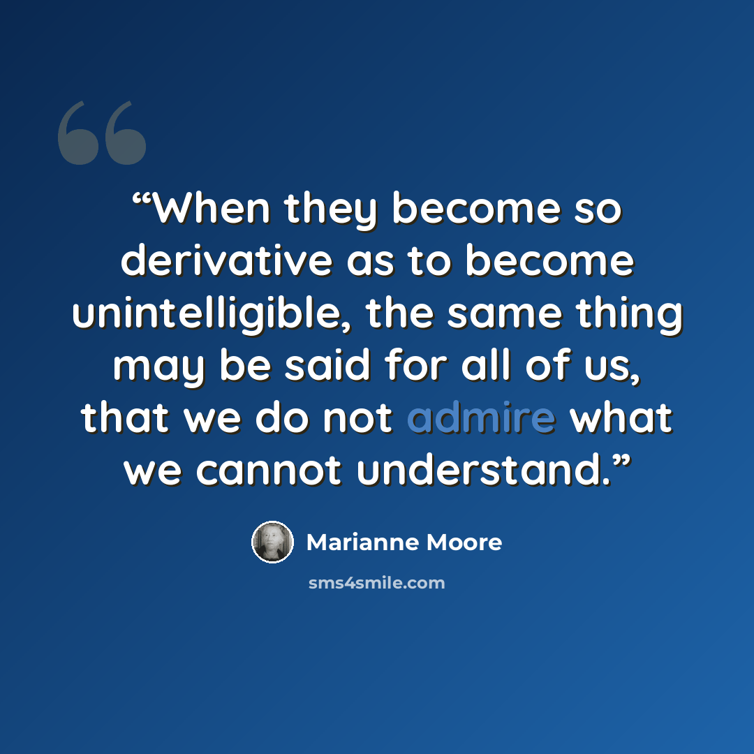 “When they become so derivative as to become unintelligible, the same thing may be said for all of us, that we do not admire what we cannot understand.” quote by Marianne Moore
