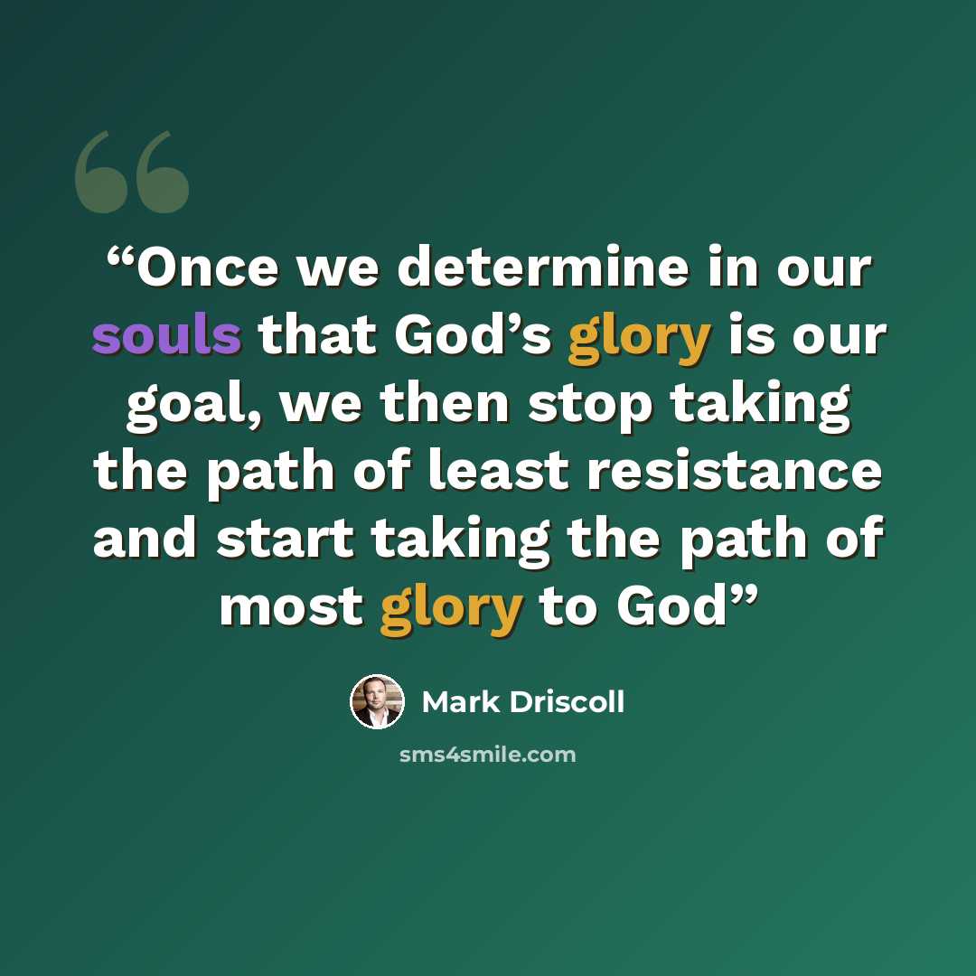 “Once we determine in our souls that God’s glory is our goal, we then stop taking the path of least resistance and start taking the path of most glory to God” quote by Mark Driscoll