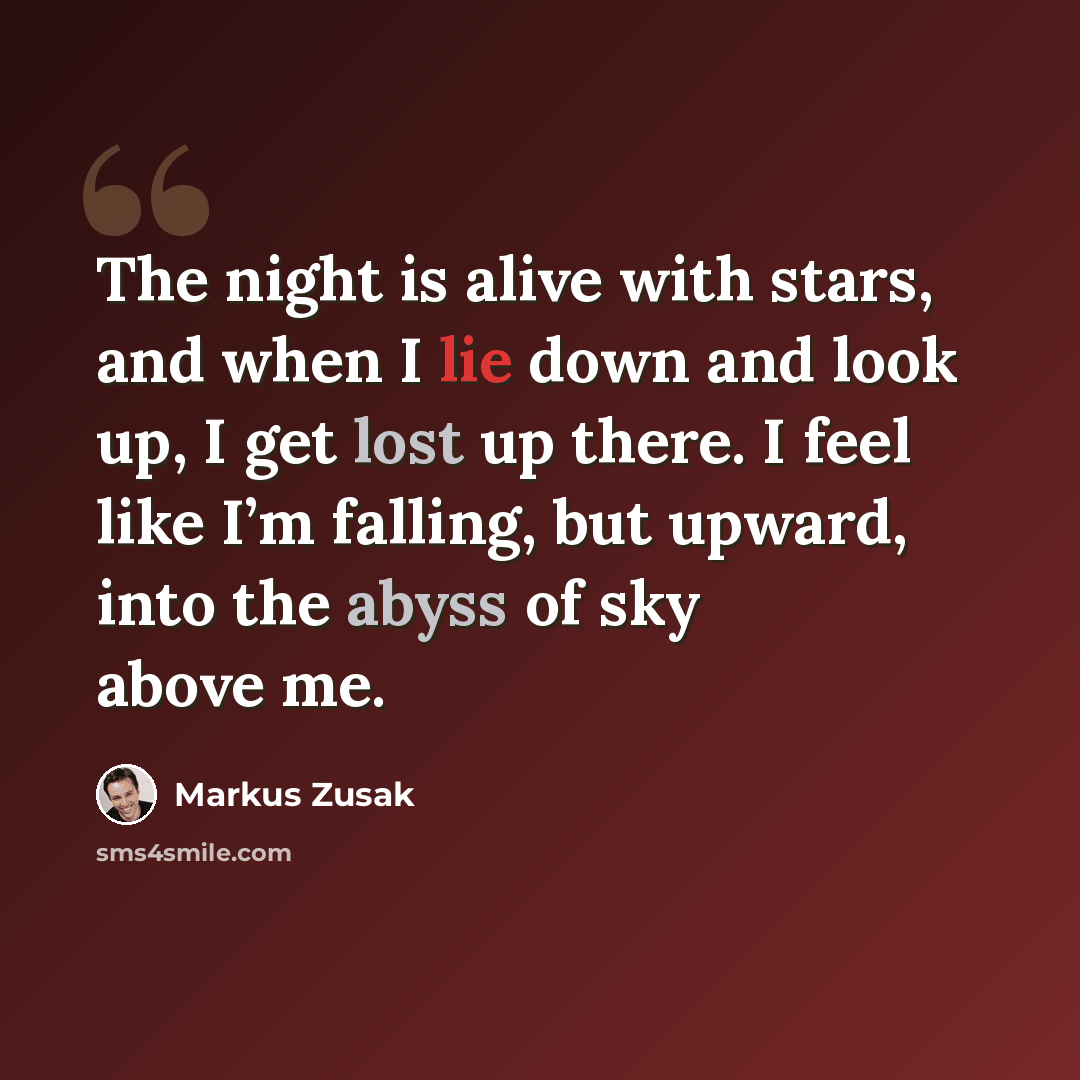 “The night is alive with stars, and when I lie down and look up, I get lost up there. I feel like I’m falling, but upward, into the abyss of sky above me.” quote by Markus Zusak