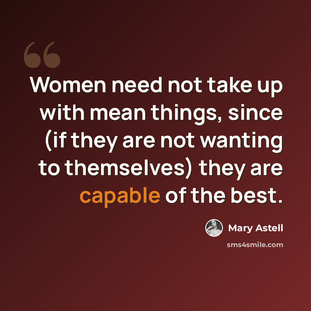 “Women need not take up with mean things, since (if they are not wanting to themselves) they are capable of the best.” quote by Mary Astell