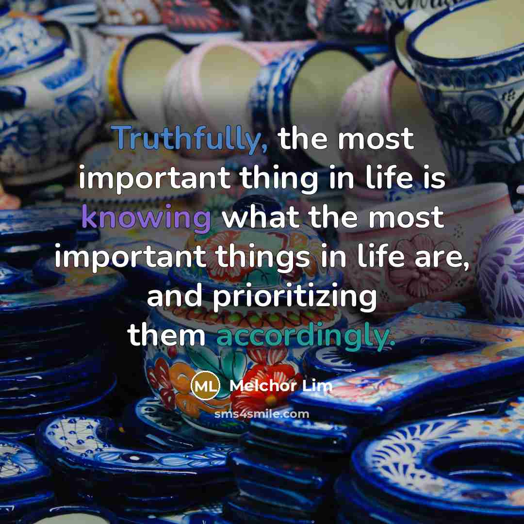 “Truthfully, the most important thing in life is knowing what the most important things in life are, and prioritizing them accordingly.” quote by Melchor Lim