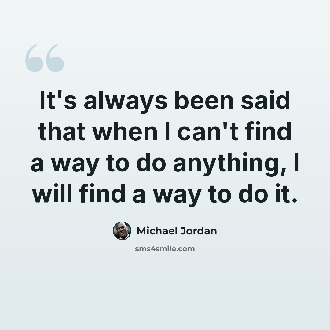 “It's always been said that when I can't find a way to do anything, I will find a way to do it.” quote by Michael Jordan