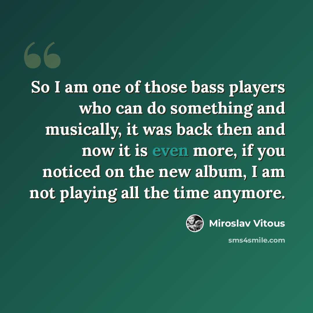 “So I am one of those bass players who can do something and musically, it was back then and now it is even more, if you noticed on the new album, I am not playing all the time anymore.” quote by Miroslav Vitous