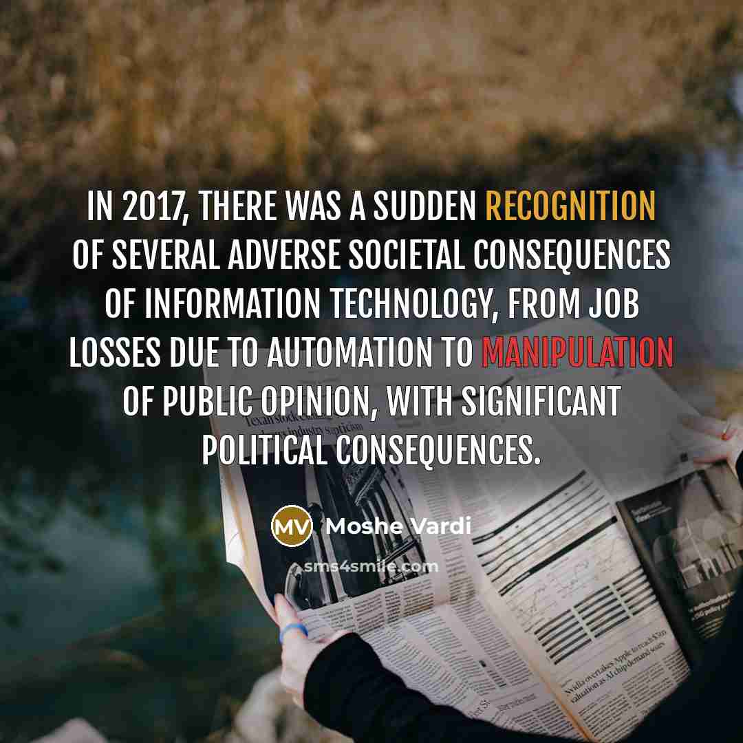 “In 2017, there was a sudden recognition of several adverse societal consequences of information technology, from job losses due to automation to manipulation of public opinion, with significant political consequences.” quote by Moshe Vardi