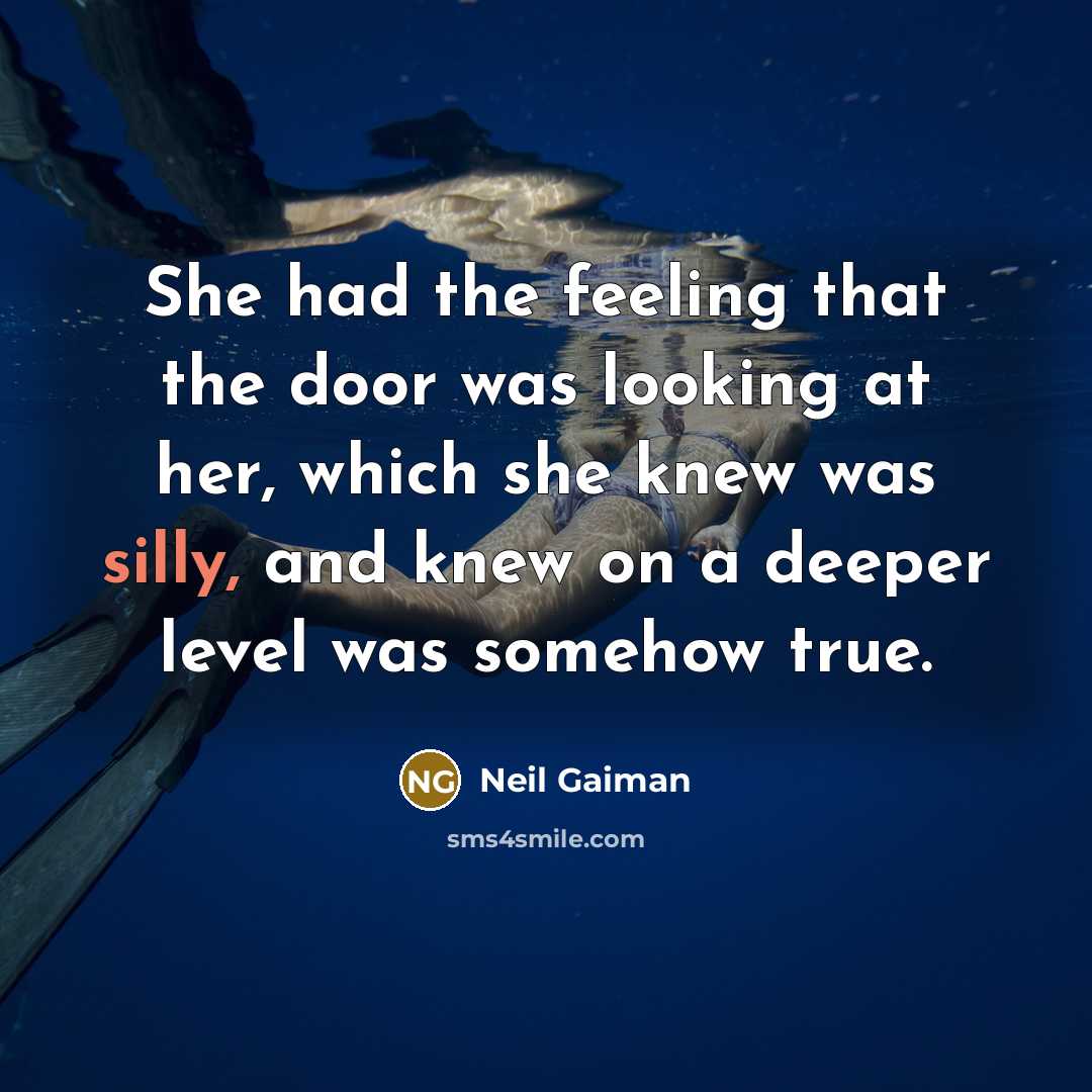 “She had the feeling that the door was looking at her, which she knew was silly, and knew on a deeper level was somehow true.” quote by Neil Gaiman