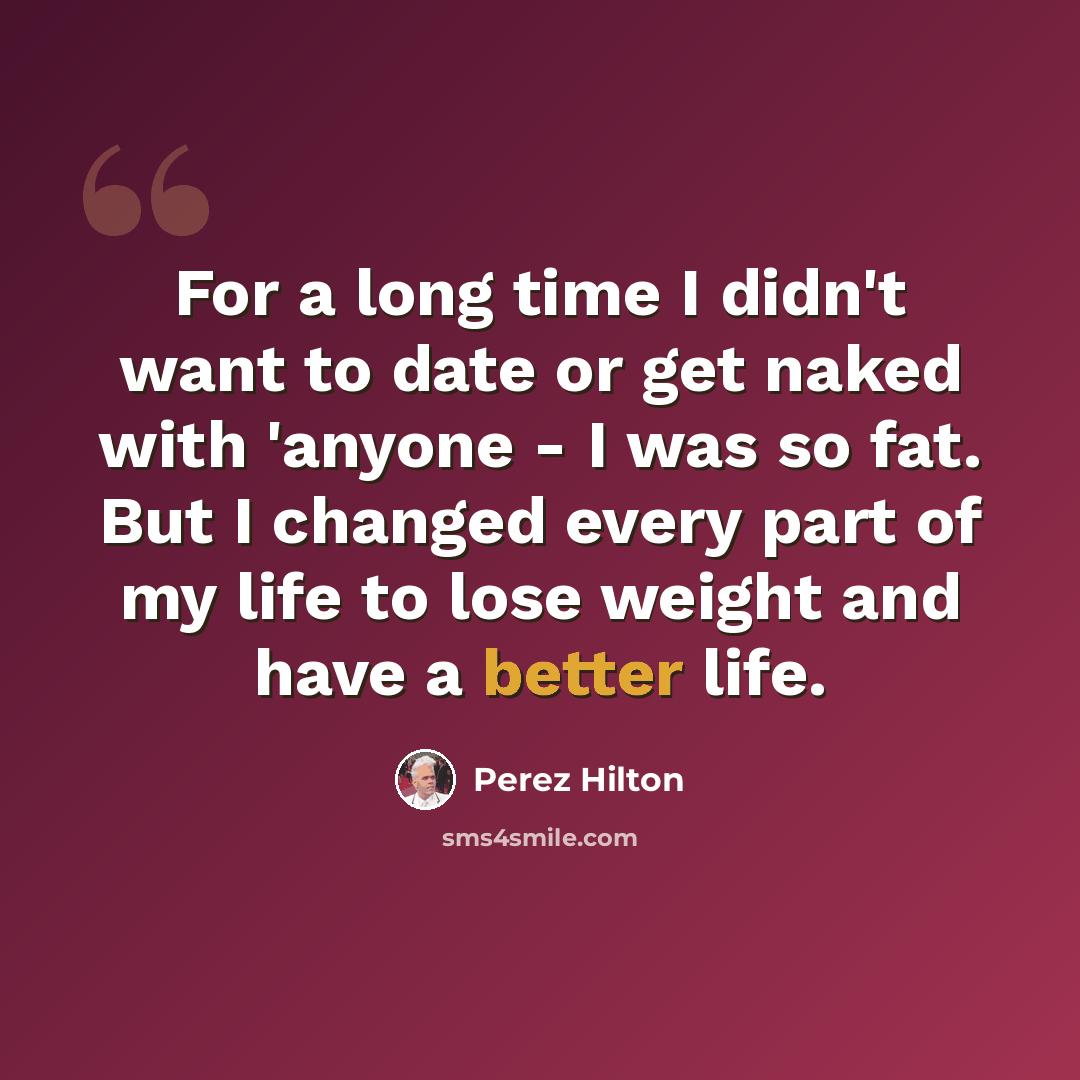 “For a long time I didn't want to date or get naked with 'anyone - I was so fat. But I changed every part of my life to lose weight and have a better life.” quote by Perez Hilton