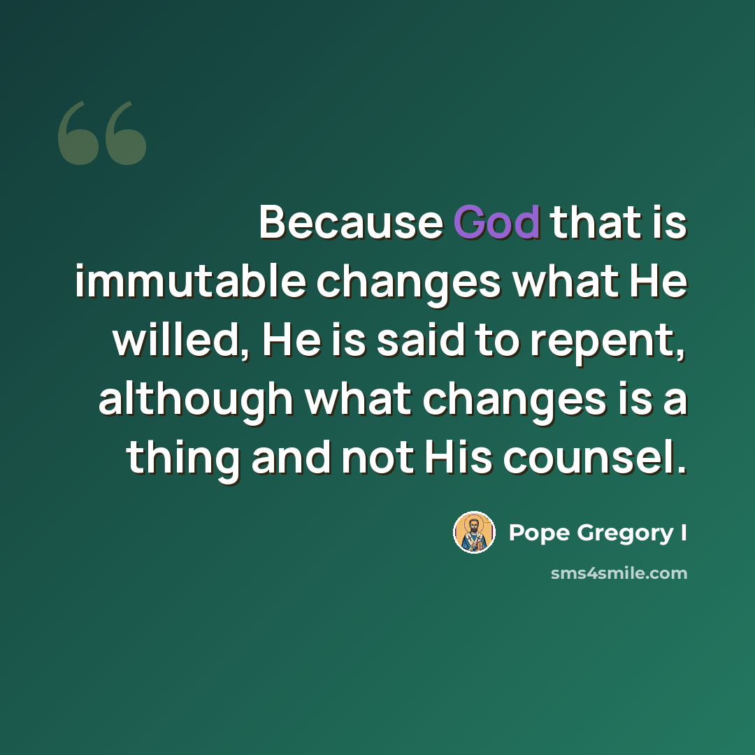 “Because God that is immutable changes what He willed, He is said to repent, although what changes is a thing and not His counsel.” quote by Pope Gregory I