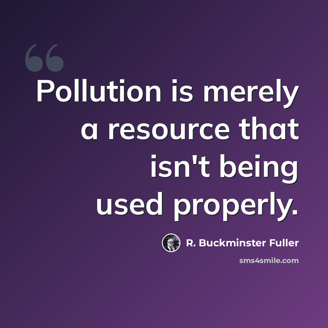 “Pollution is merely a resource that isn't being used properly.” quote by R. Buckminster Fuller