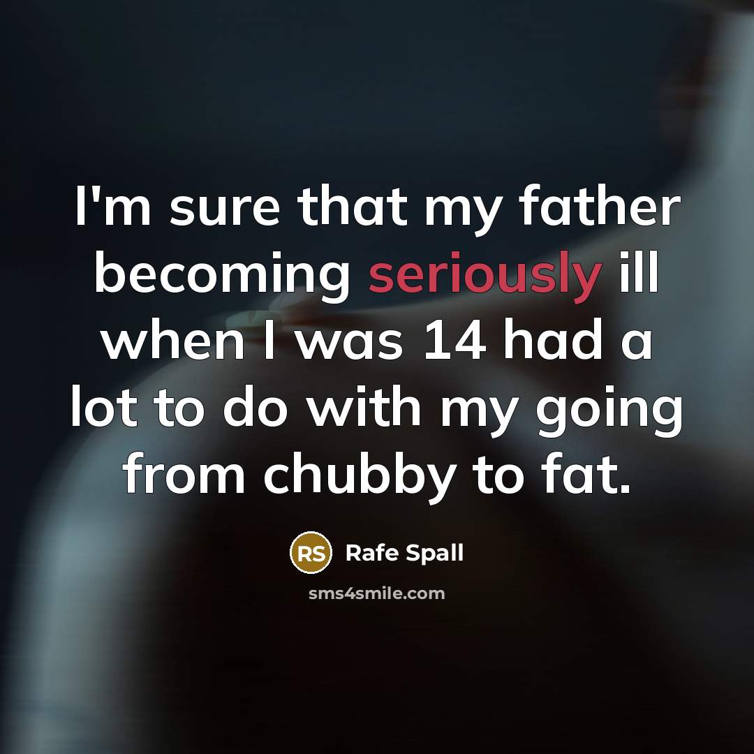 “I'm sure that my father becoming seriously ill when I was 14 had a lot to do with my going from chubby to fat.” quote by Rafe Spall