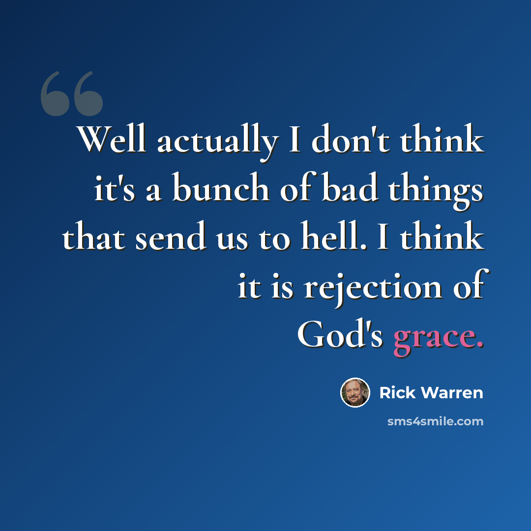 “Well actually I don't think it's a bunch of bad things that send us to hell. I think it is rejection of God's grace.” quote by Rick Warren