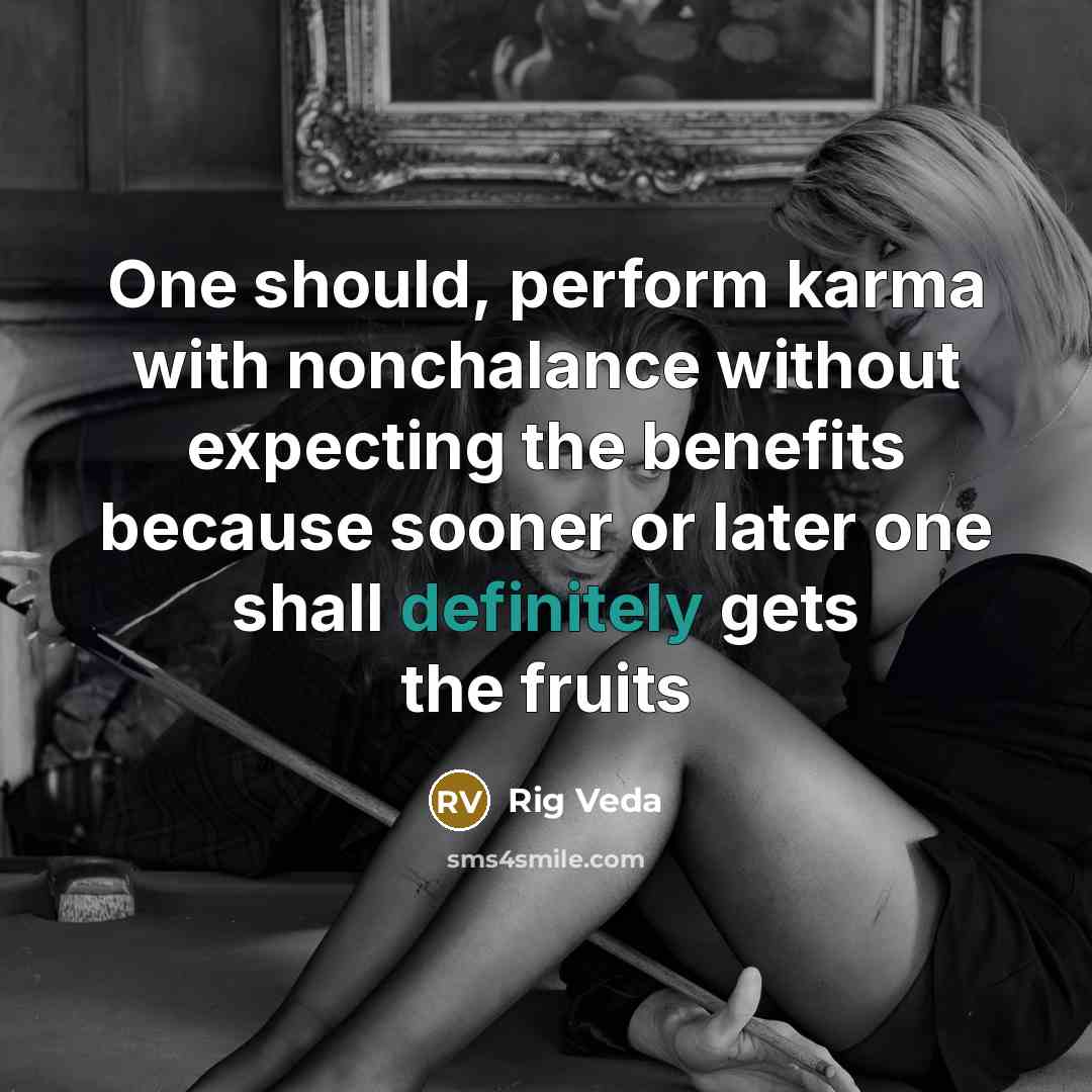 “One should, perform karma with nonchalance without expecting the benefits because sooner or later one shall definitely gets the fruits” quote by Rig Veda
