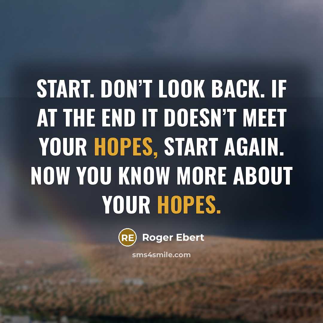 “Start. Don’t look back. If at the end it doesn’t meet your hopes, start again. Now you know more about your hopes.” quote by Roger Ebert
