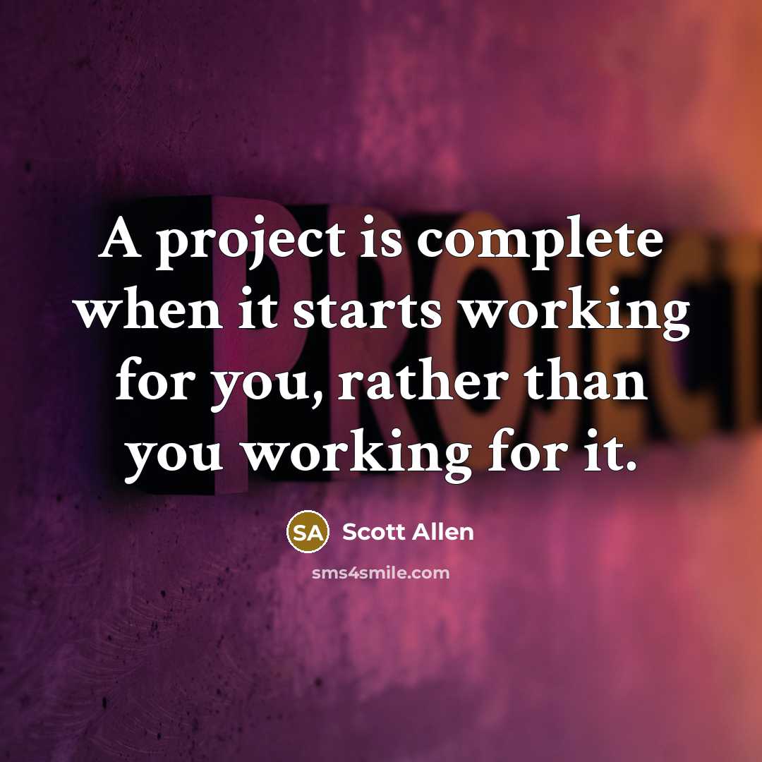 “A project is complete when it starts working for you, rather than you working for it.” quote by Scott Allen