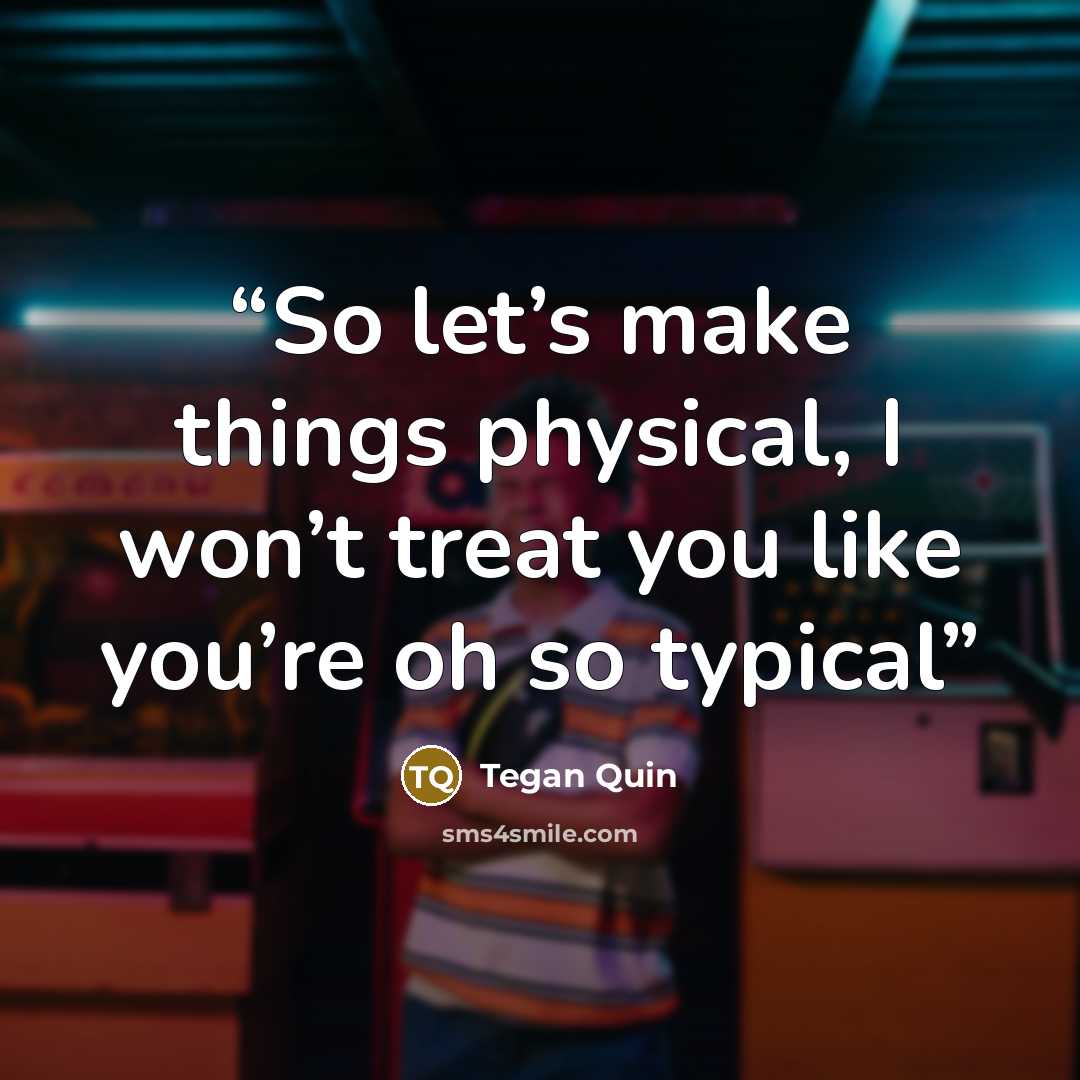 “So let’s make things physical, I won’t treat you like you’re oh so typical” quote by Tegan Quin