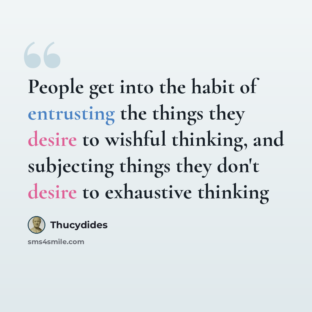 “People get into the habit of entrusting the things they desire to wishful thinking, and subjecting things they don't desire to exhaustive thinking” quote by Thucydides