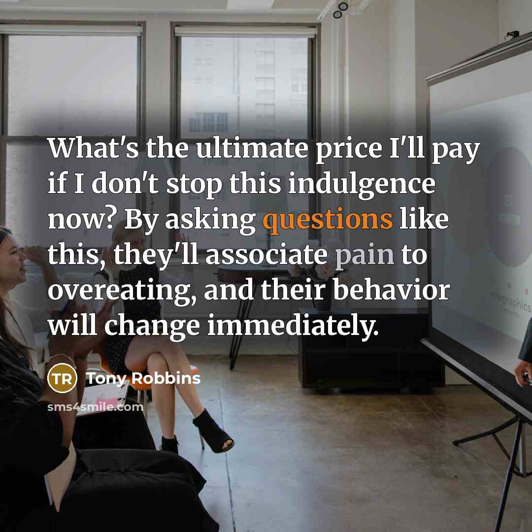 “What's the ultimate price I'll pay if I don't stop this indulgence now? By asking questions like this, they'll associate pain to overeating, and their behavior will change immediately.” quote by Tony Robbins