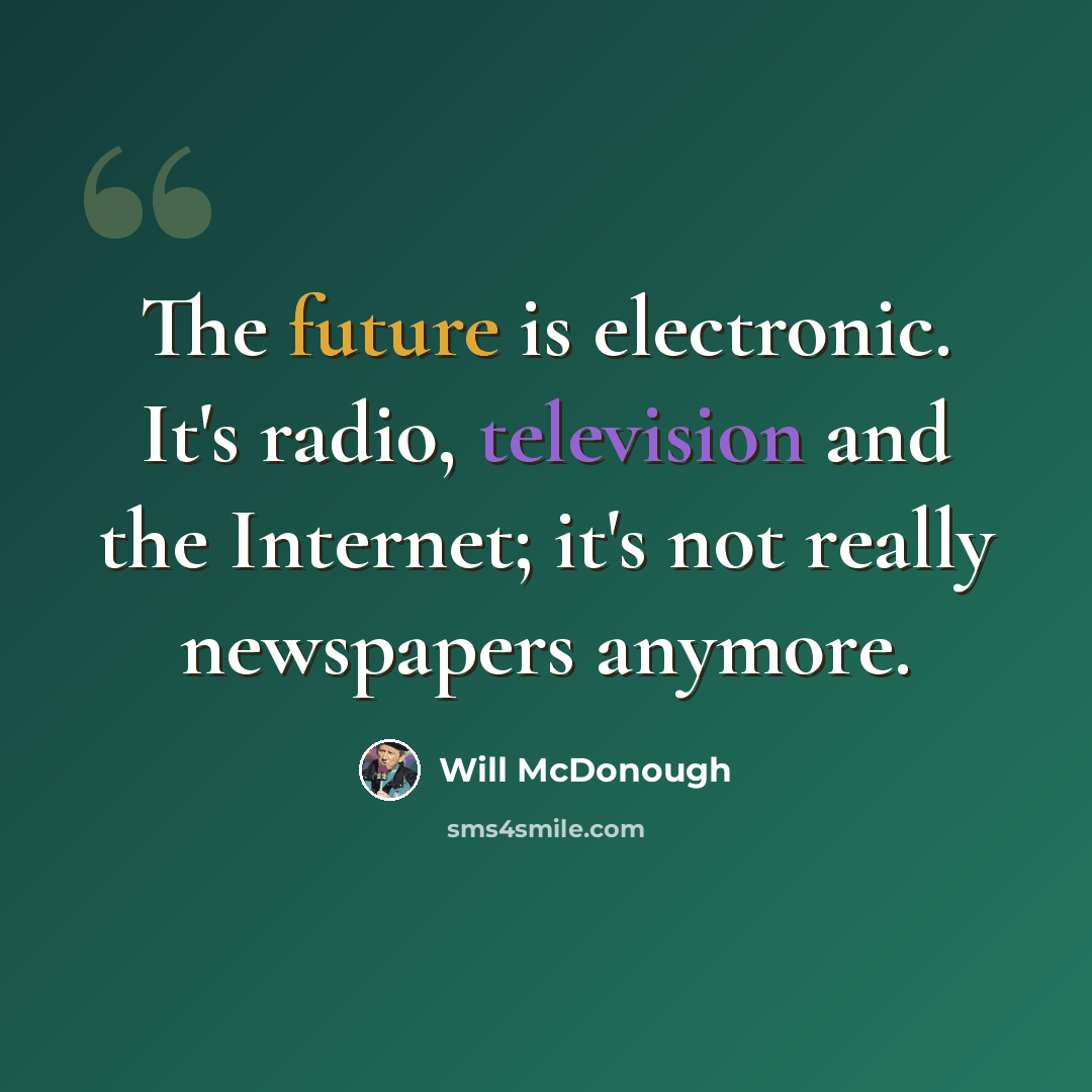 “The future is electronic. It's radio, television and the Internet; it's not really newspapers anymore.” quote by Will McDonough