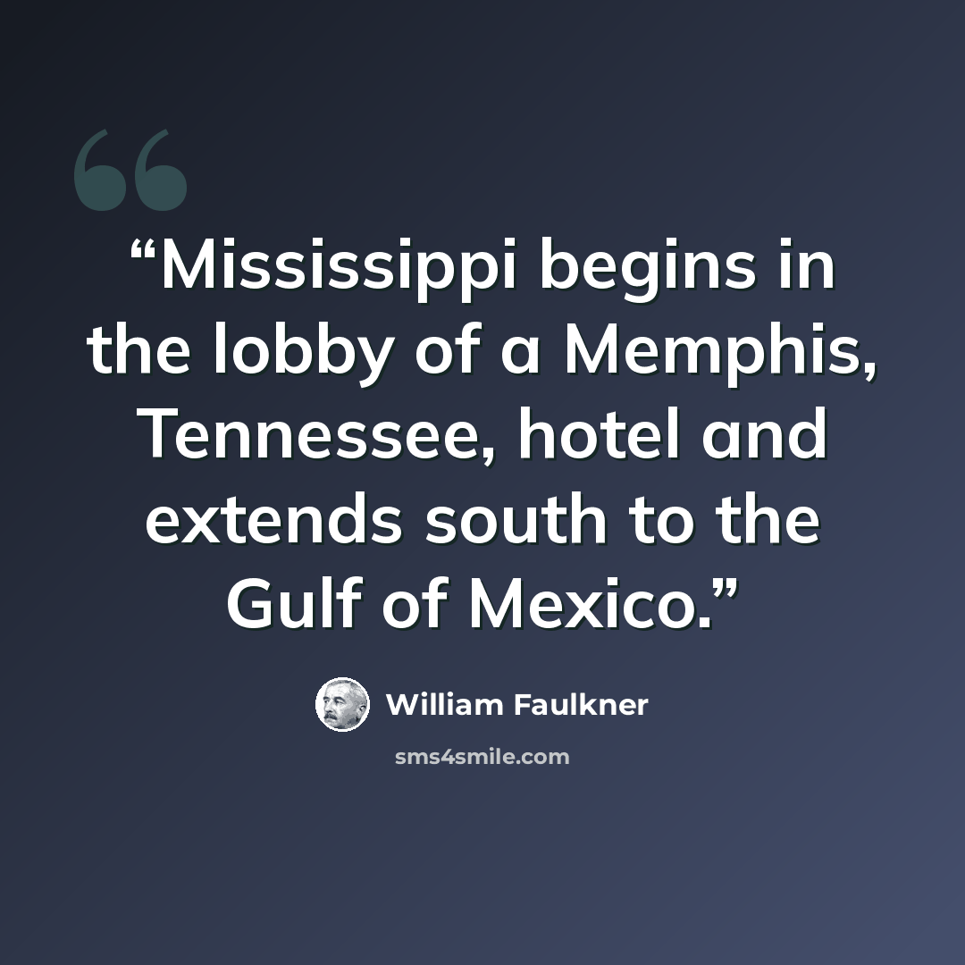 “Mississippi begins in the lobby of a Memphis, Tennessee, hotel and extends south to the Gulf of Mexico.” quote by William Faulkner