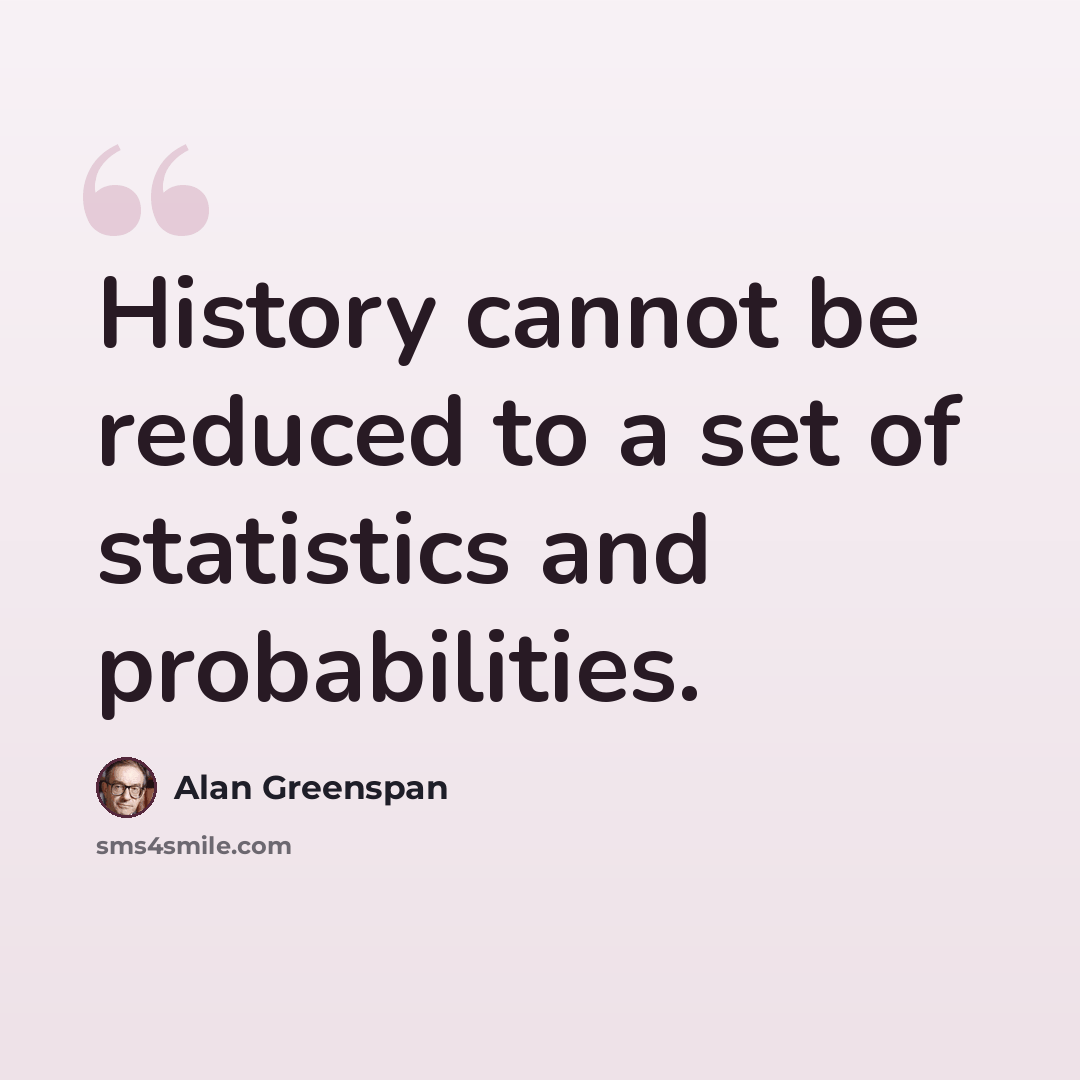 “History cannot be reduced to a set of statistics and probabilities.” quote by Alan Greenspan