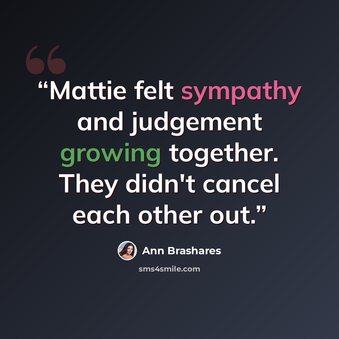 “Mattie felt sympathy and judgement growing together. They didn't cancel each other out.” quote by Ann Brashares