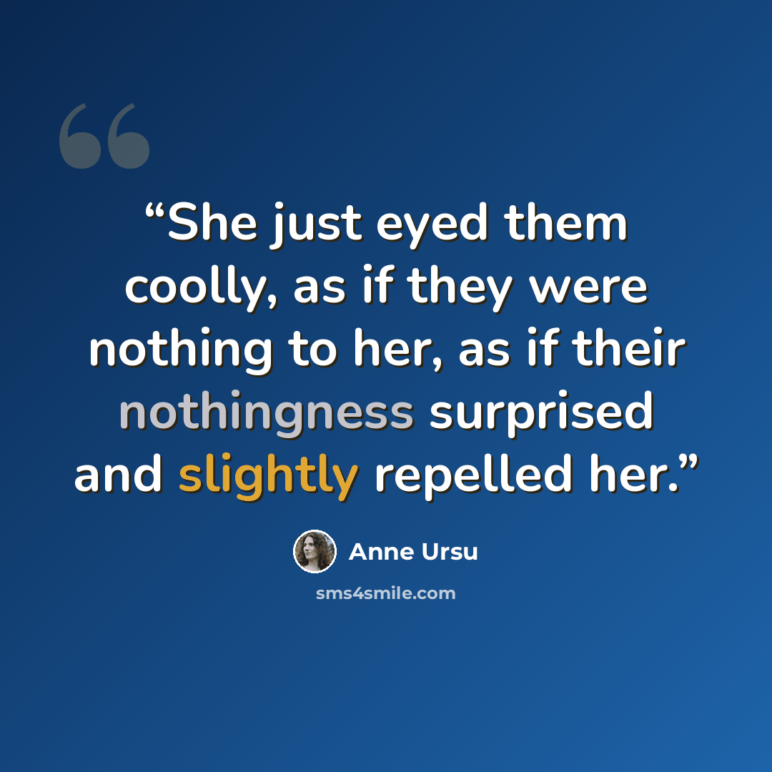 “She just eyed them coolly, as if they were nothing to her, as if their nothingness surprised and slightly repelled her.” quote by Anne Ursu