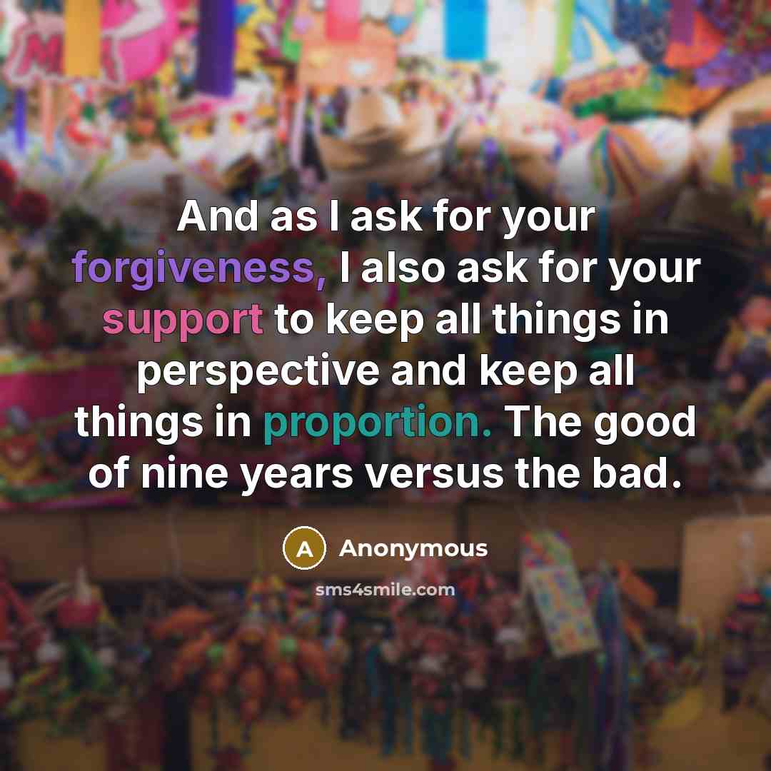 “And as I ask for your forgiveness, I also ask for your support to keep all things in perspective and keep all things in proportion. The good of nine years versus the bad.” quote by Anonymous
