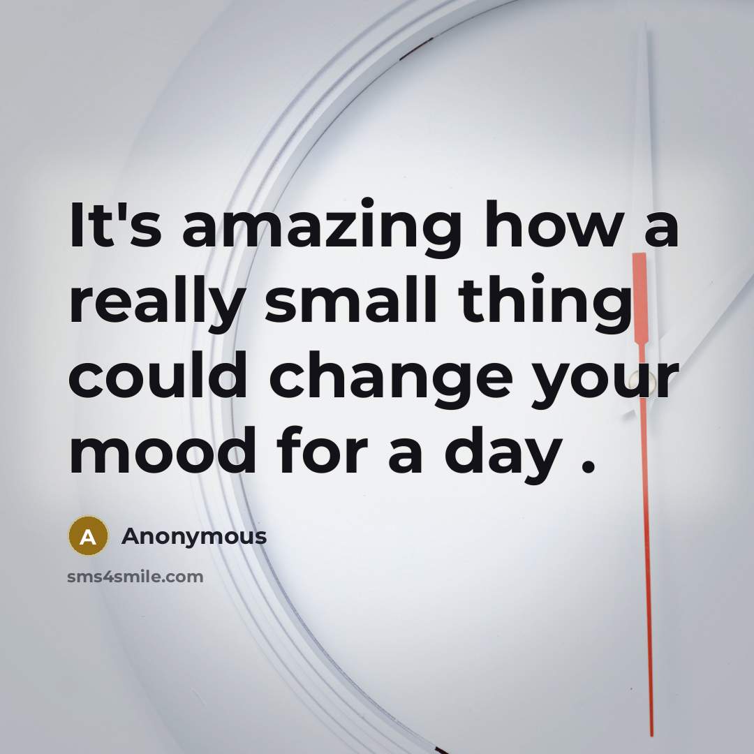 “It's amazing how a really small thing could change your mood for a day .” quote by Anonymous