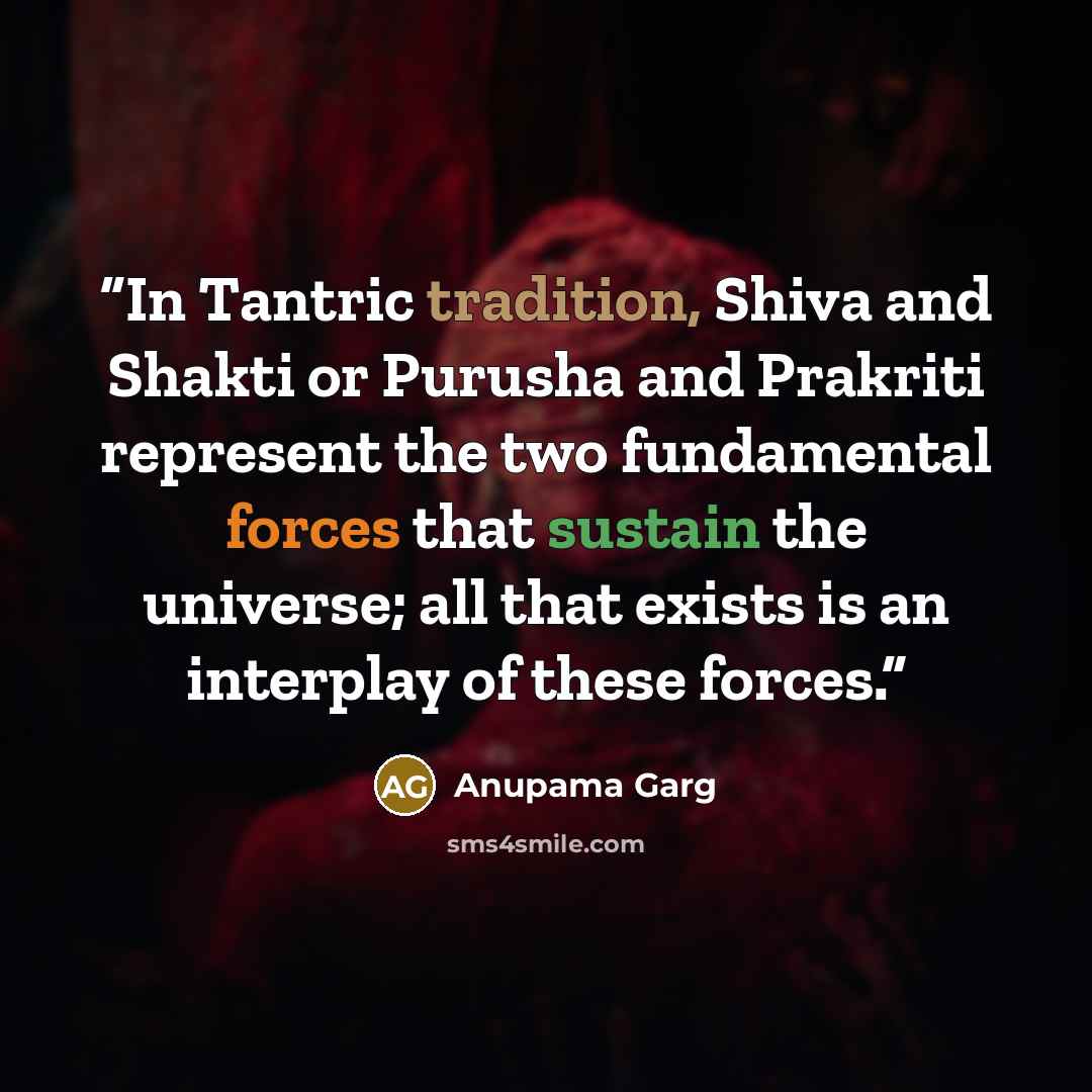 “In Tantric tradition, Shiva and Shakti or Purusha and Prakriti represent the two fundamental forces that sustain the universe; all that exists is an interplay of these forces.” quote by Anupama Garg