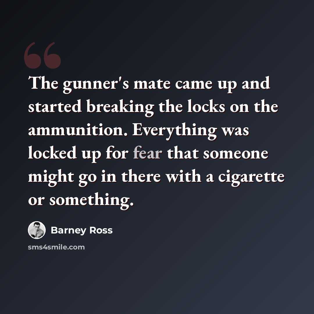 “The gunner's mate came up and started breaking the locks on the ammunition. Everything was locked up for fear that someone might go in there with a cigarette or something.” quote by Barney Ross
