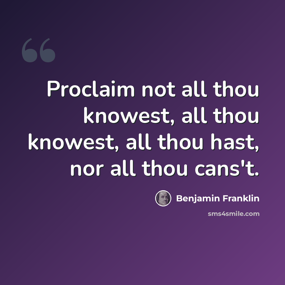 “Proclaim not all thou knowest, all thou knowest, all thou hast, nor all thou cans't.” quote by Benjamin Franklin