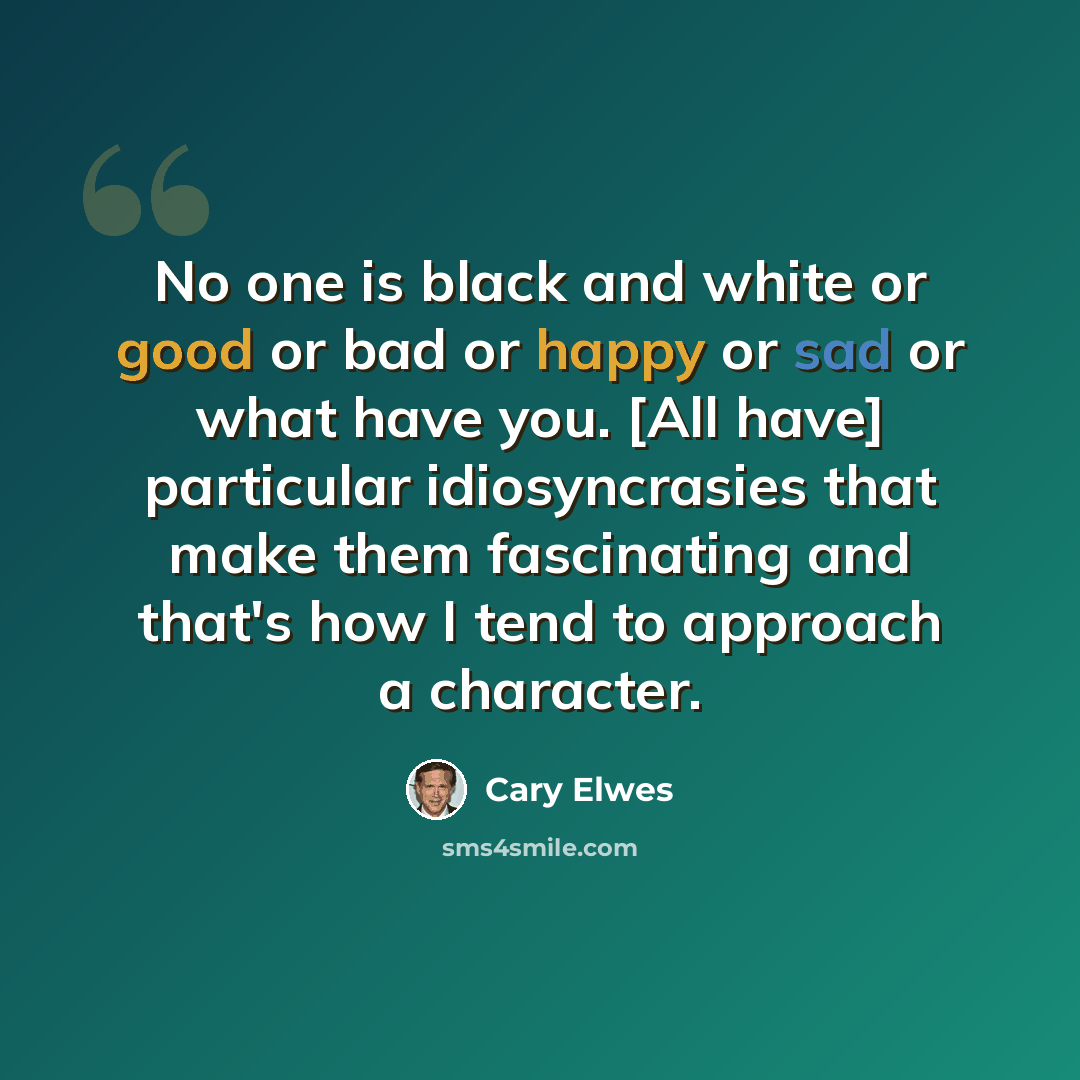 “No one is black and white or good or bad or happy or sad or what have you. [All have] particular idiosyncrasies that make them fascinating and that's how I tend to approach a character.” quote by Cary Elwes