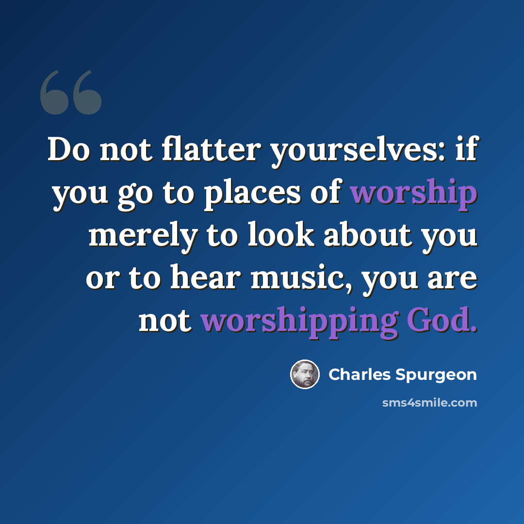 “Do not flatter yourselves: if you go to places of worship merely to look about you or to hear music, you are not worshipping God.” quote by Charles Spurgeon