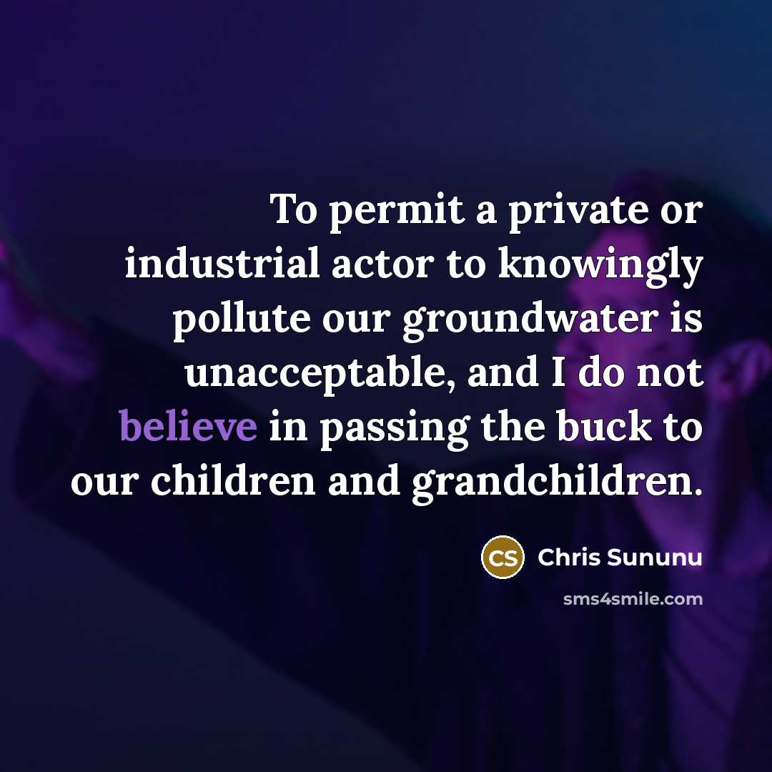 “To permit a private or industrial actor to knowingly pollute our groundwater is unacceptable, and I do not believe in passing the buck to our children and grandchildren.” quote by Chris Sununu
