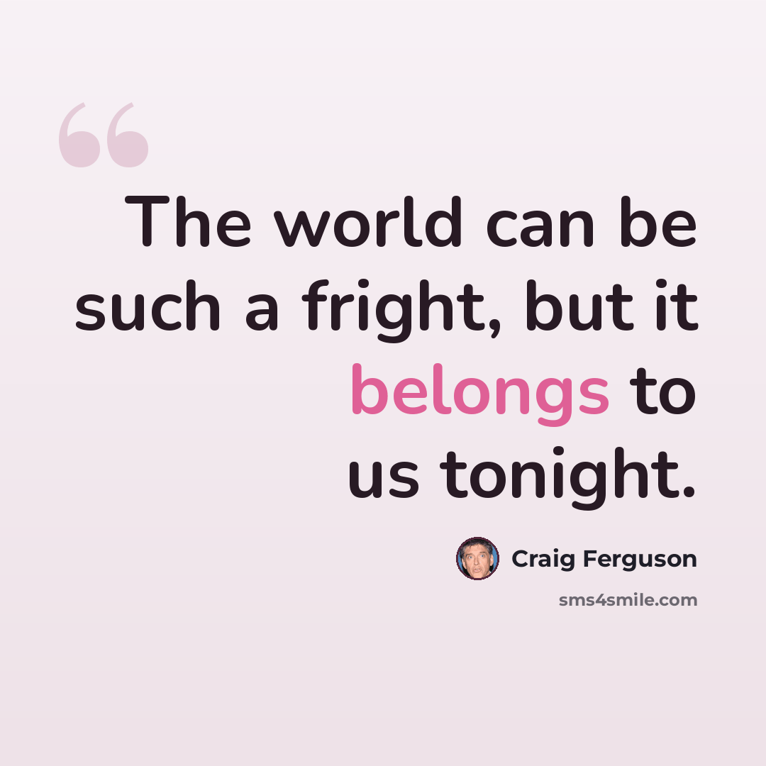 “The world can be such a fright, but it belongs to us tonight.” quote by Craig Ferguson