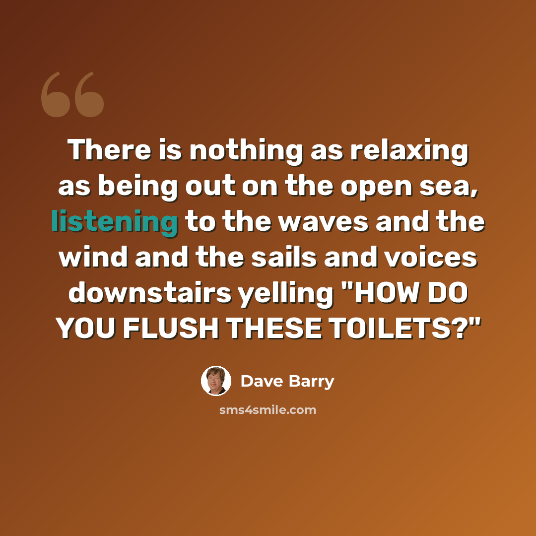 “There is nothing as relaxing as being out on the open sea, listening to the waves and the wind and the sails and voices downstairs yelling "HOW DO YOU FLUSH THESE TOILETS?"” quote by Dave Barry