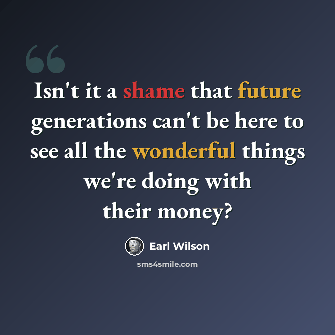 “Isn't it a shame that future generations can't be here to see all the wonderful things we're doing with their money?” quote by Earl Wilson