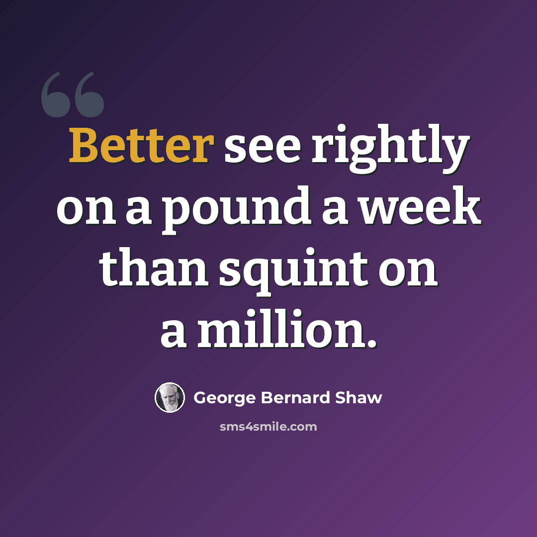 “Better see rightly on a pound a week than squint on a million.” quote by George Bernard Shaw