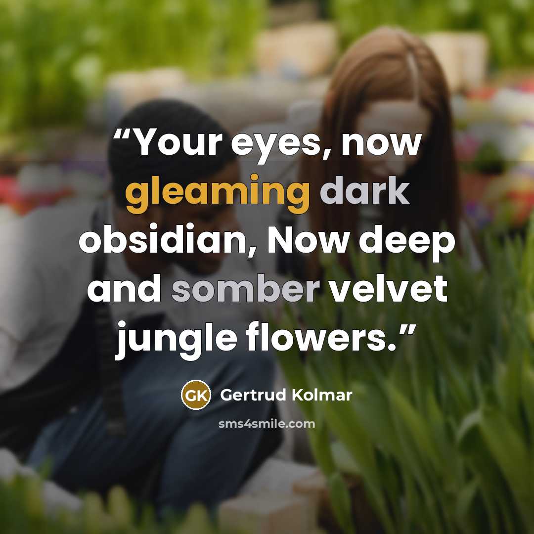 “Your eyes, now gleaming dark obsidian, Now deep and somber velvet jungle flowers.” quote by Gertrud Kolmar