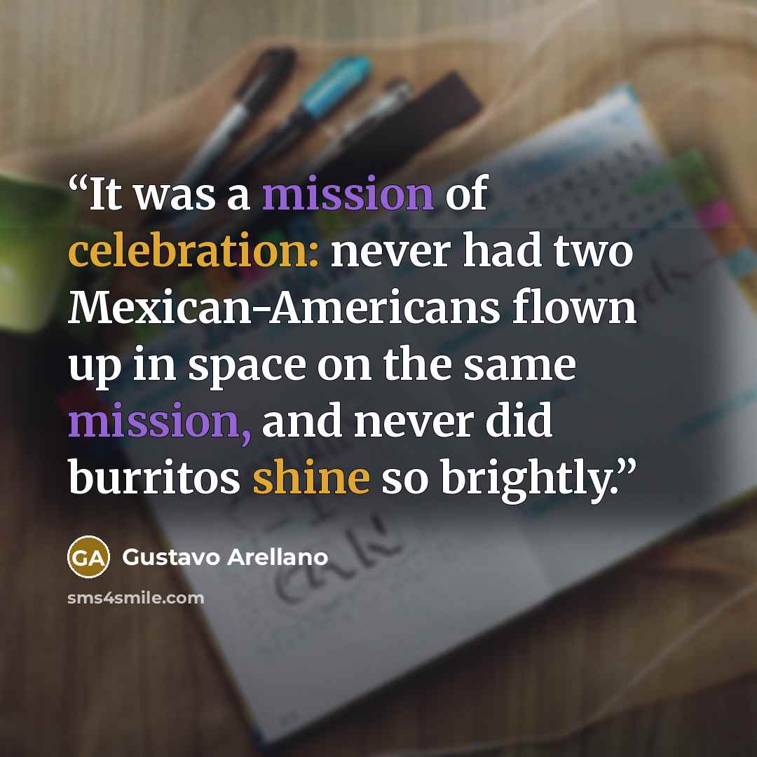 “It was a mission of celebration: never had two Mexican-Americans flown up in space on the same mission, and never did burritos shine so brightly.” quote by Gustavo Arellano