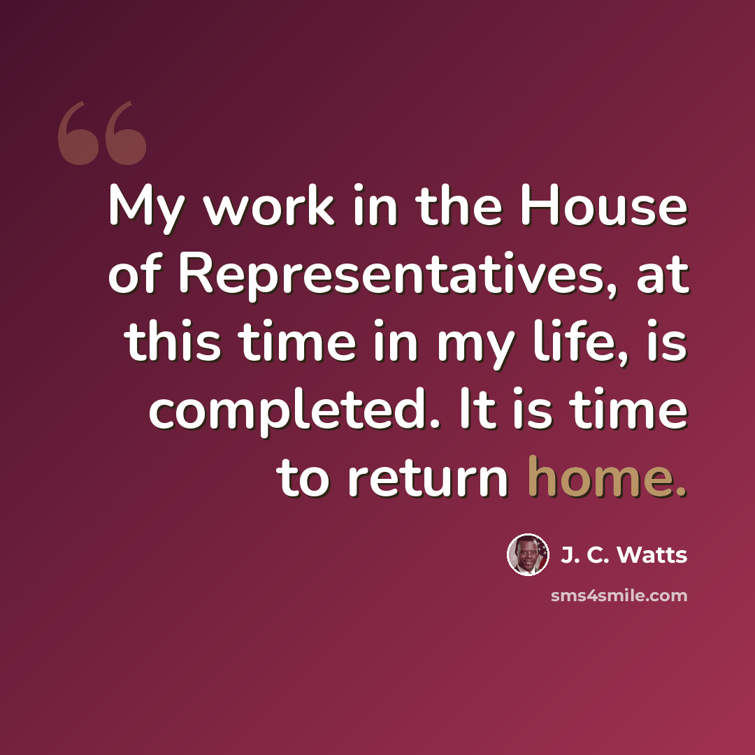 “My work in the House of Representatives, at this time in my life, is completed. It is time to return home.” quote by J. C. Watts